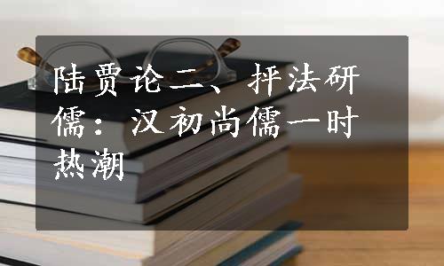 陆贾论二、抨法研儒：汉初尚儒一时热潮