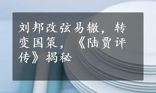 刘邦改弦易辙，转变国策，《陆贾评传》揭秘