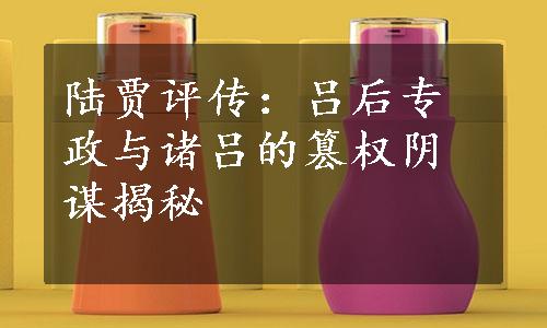 陆贾评传：吕后专政与诸吕的篡权阴谋揭秘