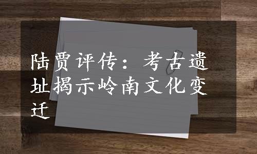 陆贾评传：考古遗址揭示岭南文化变迁