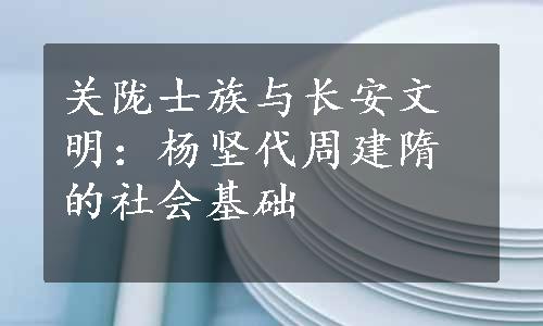 关陇士族与长安文明：杨坚代周建隋的社会基础