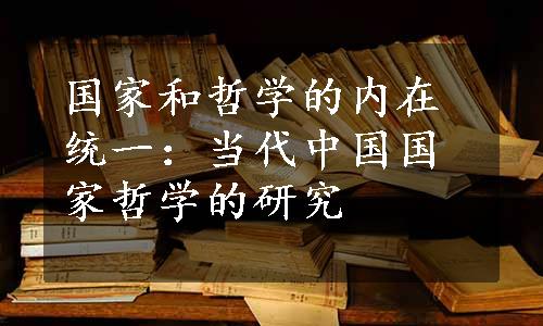 国家和哲学的内在统一：当代中国国家哲学的研究