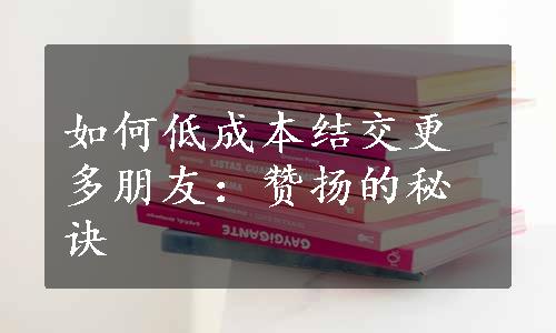 如何低成本结交更多朋友：赞扬的秘诀