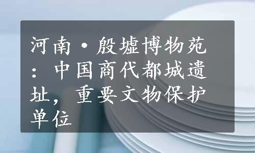 河南·殷墟博物苑：中国商代都城遗址，重要文物保护单位