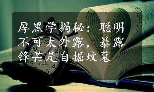 厚黑学揭秘：聪明不可太外露，暴露锋芒是自掘坟墓