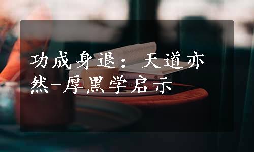 功成身退：天道亦然-厚黑学启示