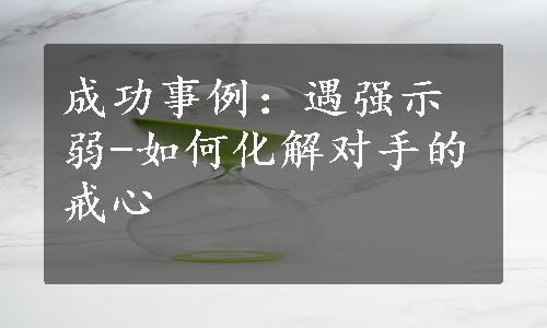 成功事例：遇强示弱-如何化解对手的戒心