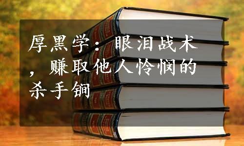 厚黑学：眼泪战术，赚取他人怜悯的杀手锏