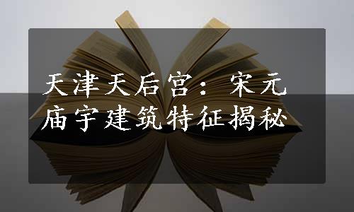 天津天后宫：宋元庙宇建筑特征揭秘