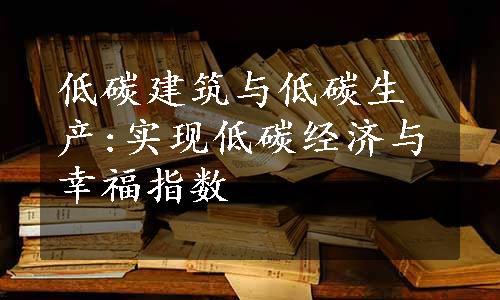 低碳建筑与低碳生产:实现低碳经济与幸福指数