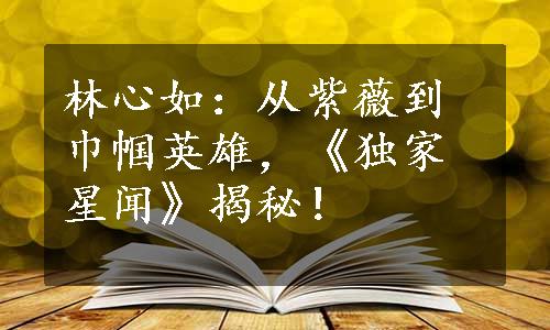 林心如：从紫薇到巾帼英雄，《独家星闻》揭秘！