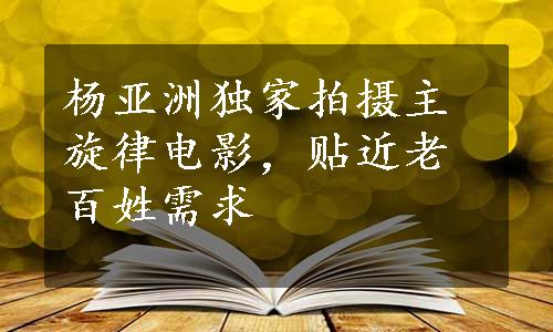 杨亚洲独家拍摄主旋律电影，贴近老百姓需求