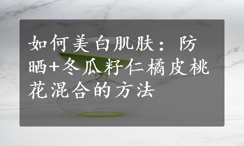 如何美白肌肤：防晒+冬瓜籽仁橘皮桃花混合的方法