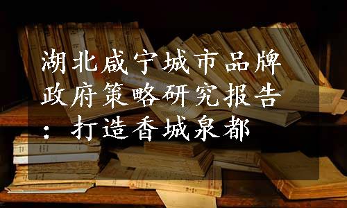 湖北咸宁城市品牌政府策略研究报告：打造香城泉都