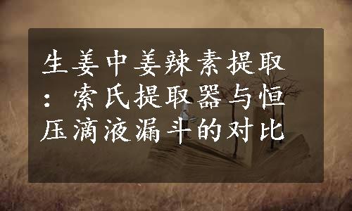 生姜中姜辣素提取：索氏提取器与恒压滴液漏斗的对比