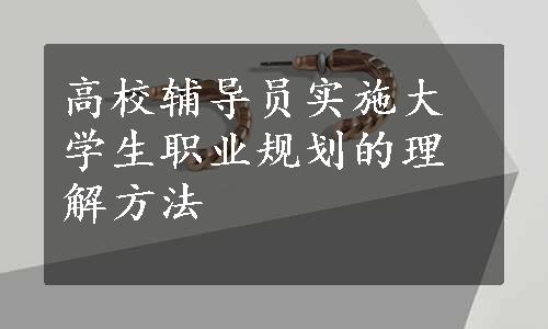 高校辅导员实施大学生职业规划的理解方法