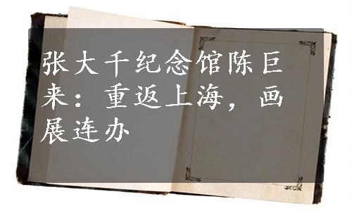 张大千纪念馆陈巨来：重返上海，画展连办