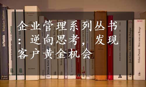 企业管理系列丛书：逆向思考，发现客户黄金机会