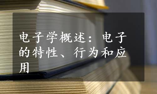 电子学概述：电子的特性、行为和应用