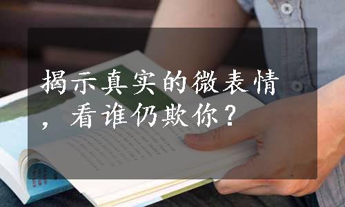 揭示真实的微表情，看谁仍欺你？