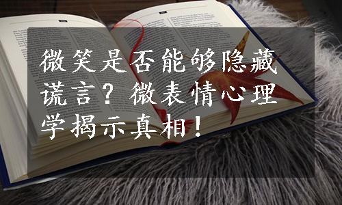 微笑是否能够隐藏谎言？微表情心理学揭示真相！