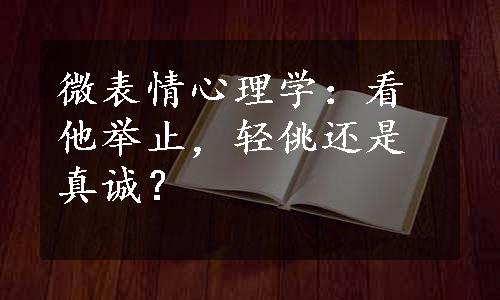 微表情心理学：看他举止，轻佻还是真诚？