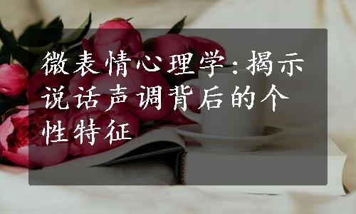 微表情心理学:揭示说话声调背后的个性特征