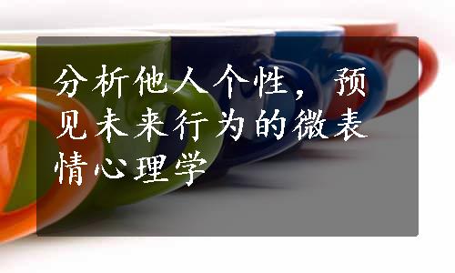 分析他人个性，预见未来行为的微表情心理学