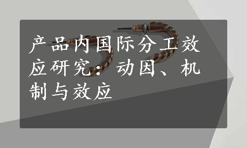 产品内国际分工效应研究：动因、机制与效应