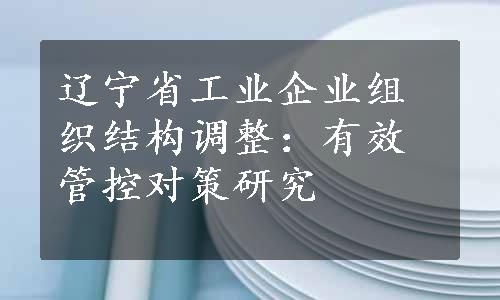 辽宁省工业企业组织结构调整：有效管控对策研究