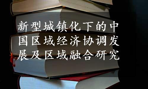 新型城镇化下的中国区域经济协调发展及区域融合研究