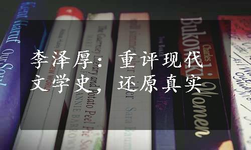 李泽厚：重评现代文学史，还原真实