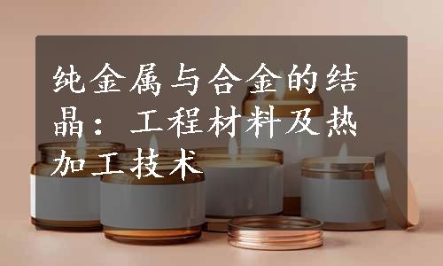 纯金属与合金的结晶：工程材料及热加工技术