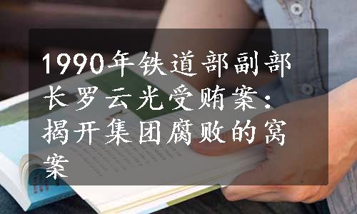 1990年铁道部副部长罗云光受贿案：揭开集团腐败的窝案