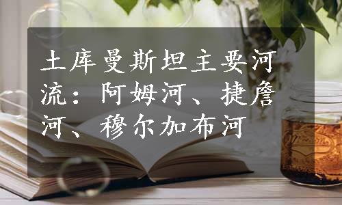 土库曼斯坦主要河流：阿姆河、捷詹河、穆尔加布河