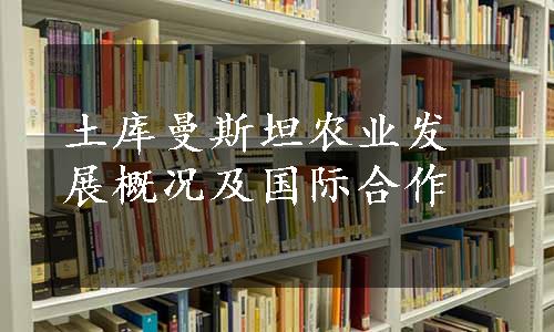 土库曼斯坦农业发展概况及国际合作