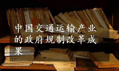 中国交通运输产业的政府规制改革成果