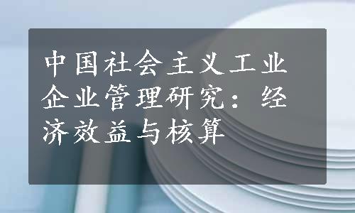 中国社会主义工业企业管理研究：经济效益与核算