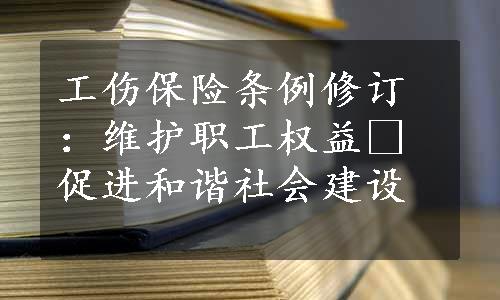 工伤保险条例修订：维护职工权益 促进和谐社会建设