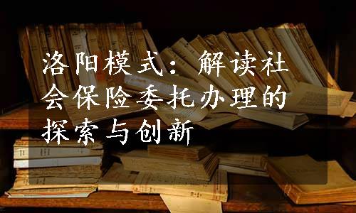 洛阳模式：解读社会保险委托办理的探索与创新