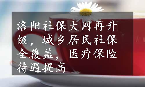 洛阳社保大网再升级，城乡居民社保全覆盖，医疗保险待遇提高