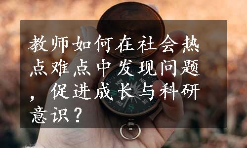 教师如何在社会热点难点中发现问题，促进成长与科研意识？