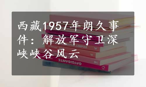 西藏1957年朗久事件：解放军守卫深峡峡谷风云