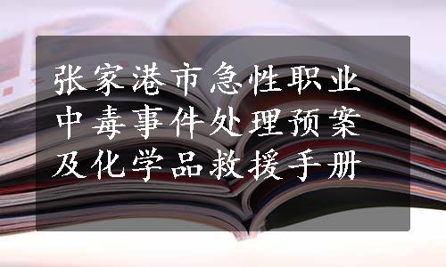 张家港市急性职业中毒事件处理预案及化学品救援手册