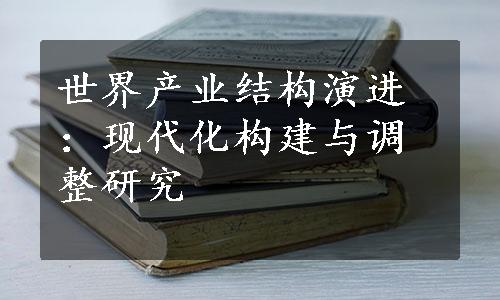 世界产业结构演进：现代化构建与调整研究