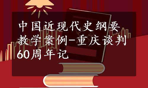 中国近现代史纲要教学案例-重庆谈判60周年记