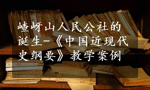 嵖岈山人民公社的诞生-《中国近现代史纲要》教学案例