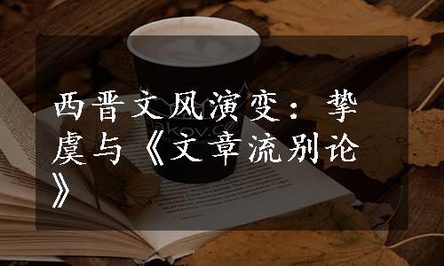 西晋文风演变：挚虞与《文章流别论》