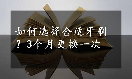 如何选择合适牙刷？3个月更换一次