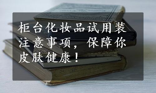 柜台化妆品试用装注意事项，保障你皮肤健康！